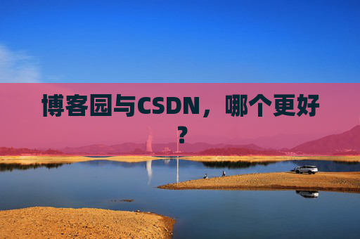 博客园与CSDN,哪个更好? 博客园与CSDN,哪个更好?